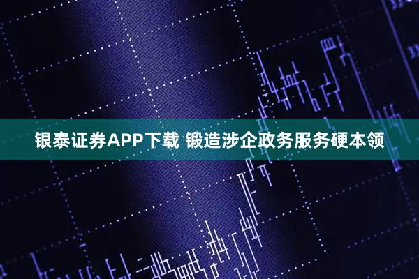 银泰证券APP下载 锻造涉企政务服务硬本领