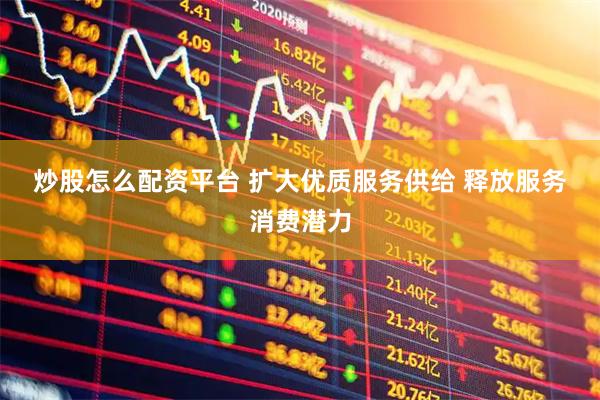 炒股怎么配资平台 扩大优质服务供给 释放服务消费潜力