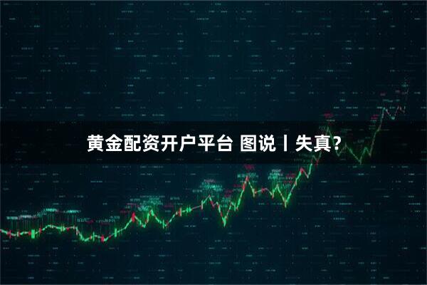 黄金配资开户平台 图说丨失真？