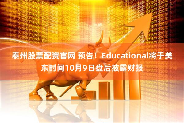 泰州股票配资官网 预告！Educational将于美东时间10月9日盘后披露财报