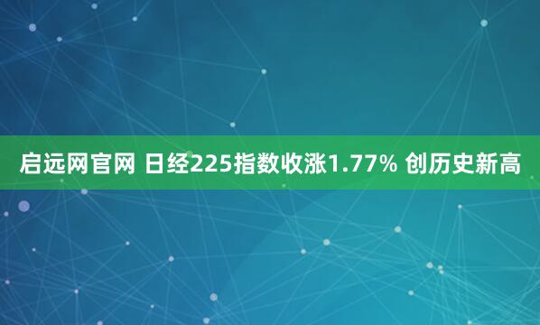 启远网官网 日经225指数收涨1.77% 创历史新高