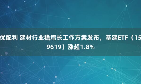 优配利 建材行业稳增长工作方案发布，基建ETF（159619）涨超1.8%