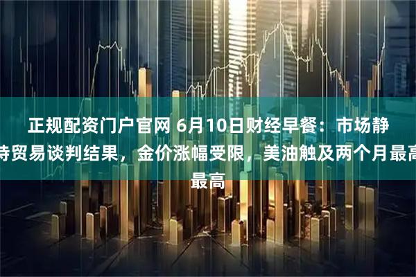 正规配资门户官网 6月10日财经早餐：市场静待贸易谈判结果，金价涨幅受限，美油触及两个月最高