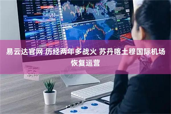 易云达官网 历经两年多战火 苏丹喀土穆国际机场恢复运营