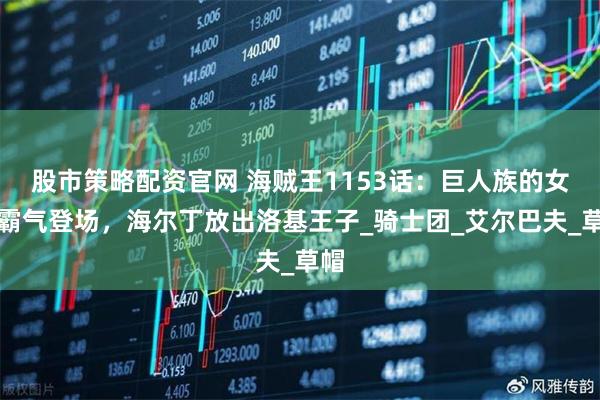 股市策略配资官网 海贼王1153话：巨人族的女王霸气登场，海尔丁放出洛基王子_骑士团_艾尔巴夫_草帽