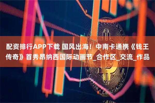 配资排行APP下载 国风出海!中南卡通携《钱王传奇》首秀昂纳西国际动画节_合作区_交流_作品