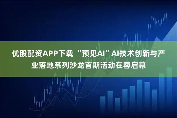 优股配资APP下载 “预见AI”AI技术创新与产业落地系列沙龙首期活动在蓉启幕
