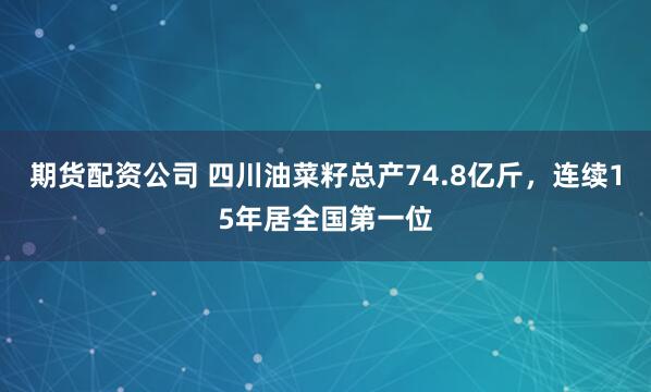 期货配资公司 四川油菜籽总产74.8亿斤，连续15年居全国第一位