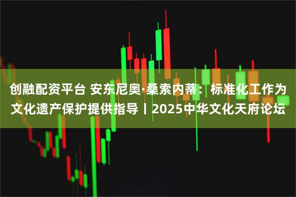 创融配资平台 安东尼奥·桑索内蒂：标准化工作为文化遗产保护提供指导丨2025中华文化天府论坛