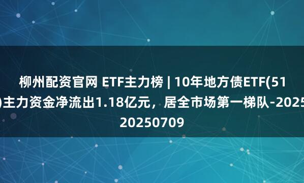 柳州配资官网 ETF主力榜 | 10年地方债ETF(511270)主力资金净流出1.18亿元，居全市场第一梯队-20250709