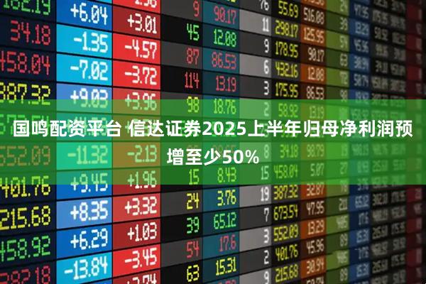 国鸣配资平台 信达证券2025上半年归母净利润预增至少50%