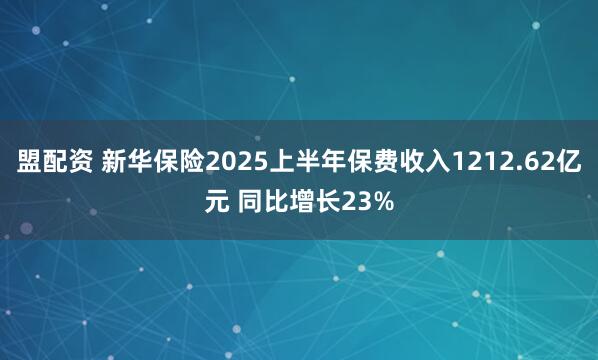 盟配资 新华保险2025上半年保费收入1212.62亿元 同比增长23%