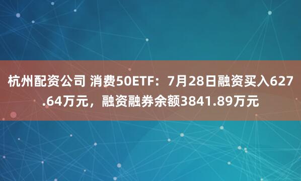杭州配资公司 消费50ETF：7月28日融资买入627.64万元，融资融券余额3841.89万元