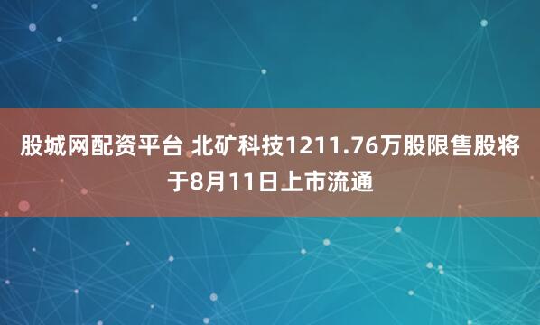 股城网配资平台 北矿科技1211.76万股限售股将于8月11日上市流通