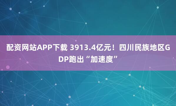 配资网站APP下载 3913.4亿元！四川民族地区GDP跑出“加速度”