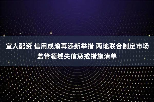 宜人配资 信用成渝再添新举措 两地联合制定市场监管领域失信惩戒措施清单