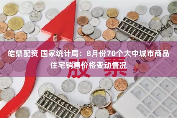 皓鼎配资 国家统计局：8月份70个大中城市商品住宅销售价格变动情况