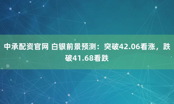 中承配资官网 白银前景预测：突破42.06看涨，跌破41.68看跌