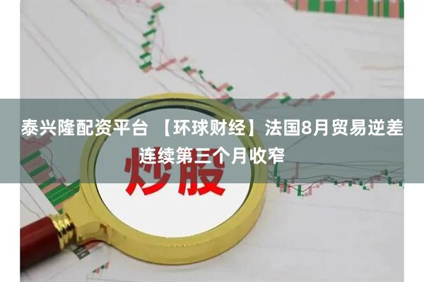 泰兴隆配资平台 【环球财经】法国8月贸易逆差连续第三个月收窄