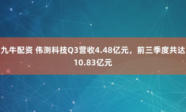 九牛配资 伟测科技Q3营收4.48亿元，前三季度共达10.83亿元
