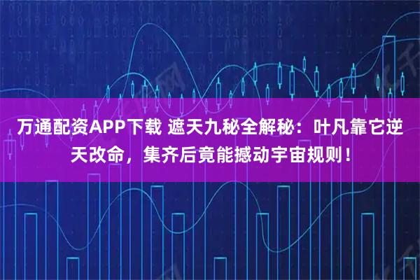 万通配资APP下载 遮天九秘全解秘：叶凡靠它逆天改命，集齐后竟能撼动宇宙规则！