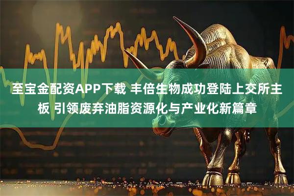至宝金配资APP下载 丰倍生物成功登陆上交所主板 引领废弃油脂资源化与产业化新篇章