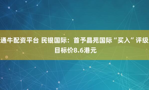 通牛配资平台 民银国际：首予晶苑国际“买入”评级 目标价8.6港元