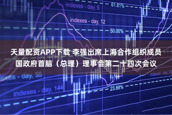 天量配资APP下载 李强出席上海合作组织成员国政府首脑（总理）理事会第二十四次会议