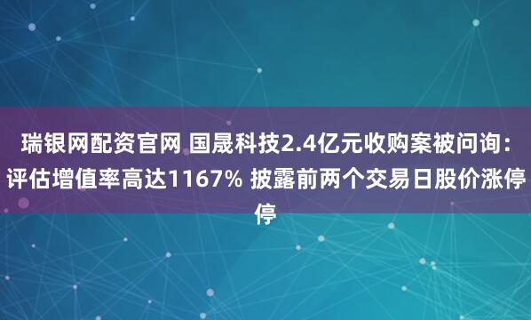 瑞银网配资官网 国晟科技2.4亿元收购案被问询：评估增值率高达1167% 披露前两个交易日股价涨停