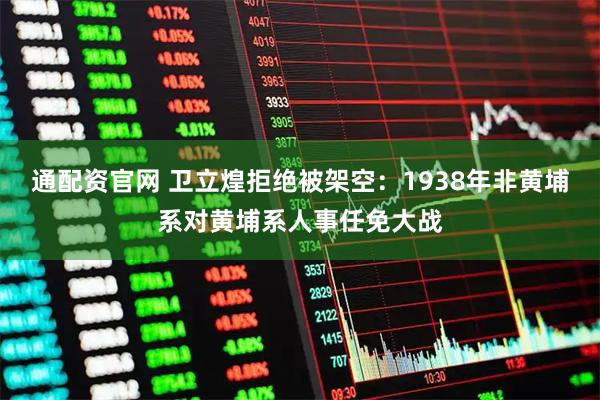 通配资官网 卫立煌拒绝被架空：1938年非黄埔系对黄埔系人事任免大战