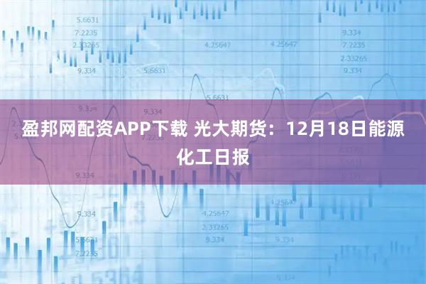 盈邦网配资APP下载 光大期货：12月18日能源化工日报