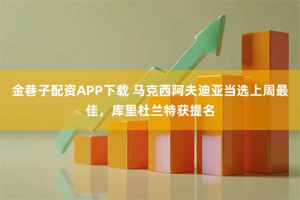 金巷子配资APP下载 马克西阿夫迪亚当选上周最佳，库里杜兰特获提名