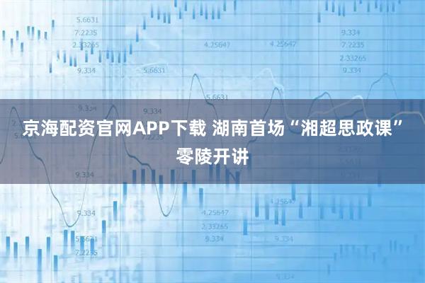 京海配资官网APP下载 湖南首场“湘超思政课”零陵开讲