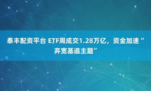 泰丰配资平台 ETF周成交1.28万亿，资金加速“弃宽基追主题”