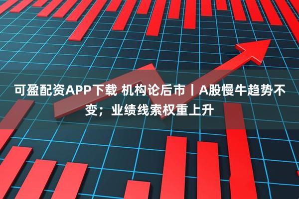 可盈配资APP下载 机构论后市丨A股慢牛趋势不变；业绩线索权重上升