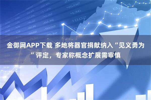 金御网APP下载 多地将器官捐献纳入“见义勇为”评定,专家称概念扩展需审慎