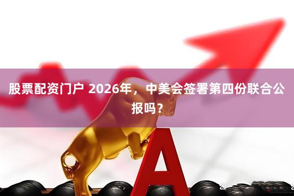 股票配资门户 2026年，中美会签署第四份联合公报吗？