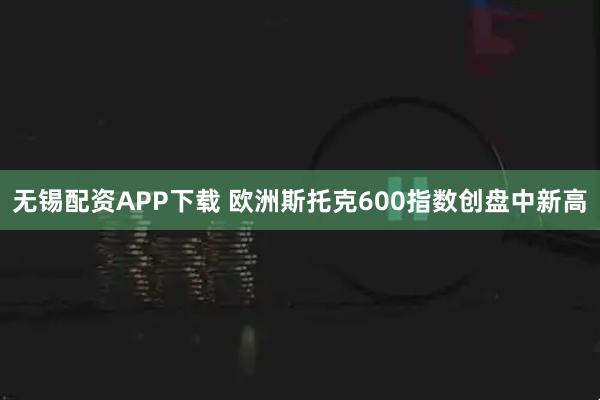 无锡配资APP下载 欧洲斯托克600指数创盘中新高
