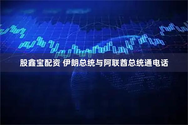 股鑫宝配资 伊朗总统与阿联酋总统通电话