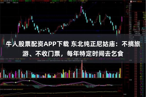 牛人股票配资APP下载 东北纯正尼姑庙：不搞旅游、不收门票，每年特定时间去乞食