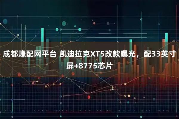 成都赚配网平台 凯迪拉克XT5改款曝光，配33英寸屏+8775芯片