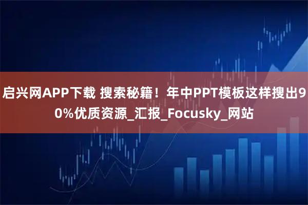 启兴网APP下载 搜索秘籍！年中PPT模板这样搜出90%优质资源_汇报_Focusky_网站