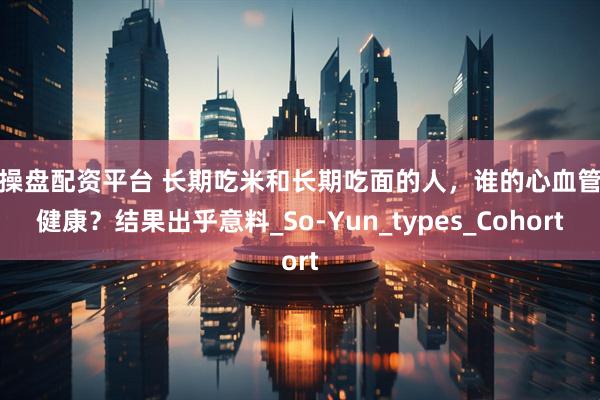 配操盘配资平台 长期吃米和长期吃面的人，谁的心血管更健康？结果出乎意料_So-Yun_types_Cohort
