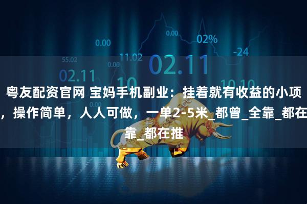 粤友配资官网 宝妈手机副业：挂着就有收益的小项目，操作简单，人人可做，一单2-5米_都曾_全靠_都在推