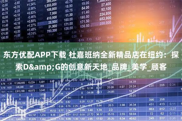 东方优配APP下载 杜嘉班纳全新精品店在纽约：探索D&G的创意新天地_品牌_美学_顾客