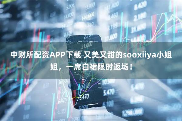 中财所配资APP下载 又美又甜的sooxiiya小姐姐，一席白裙限时返场！