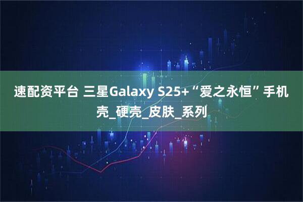 速配资平台 三星Galaxy S25+“爱之永恒”手机壳_硬壳_皮肤_系列