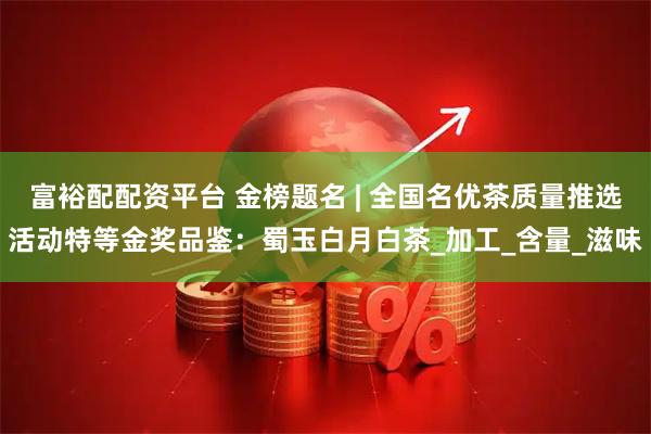富裕配配资平台 金榜题名 | 全国名优茶质量推选活动特等金奖品鉴：蜀玉白月白茶_加工_含量_滋味