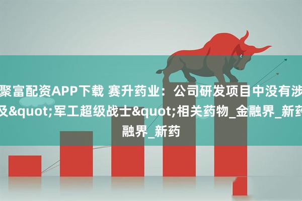 聚富配资APP下载 赛升药业：公司研发项目中没有涉及"军工超级战士"相关药物_金融界_新药