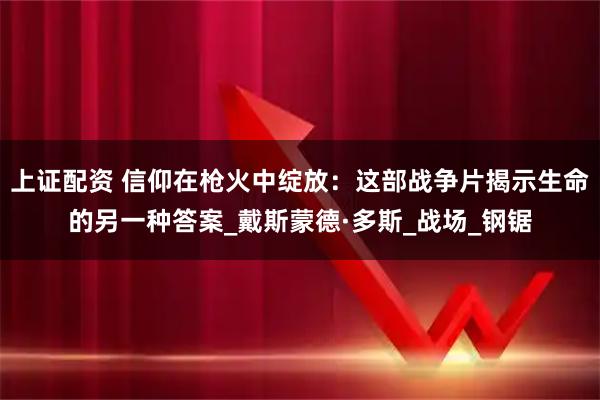 上证配资 信仰在枪火中绽放：这部战争片揭示生命的另一种答案_戴斯蒙德·多斯_战场_钢锯